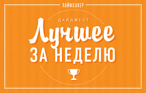Еженедельный дайджест Лайфхакера