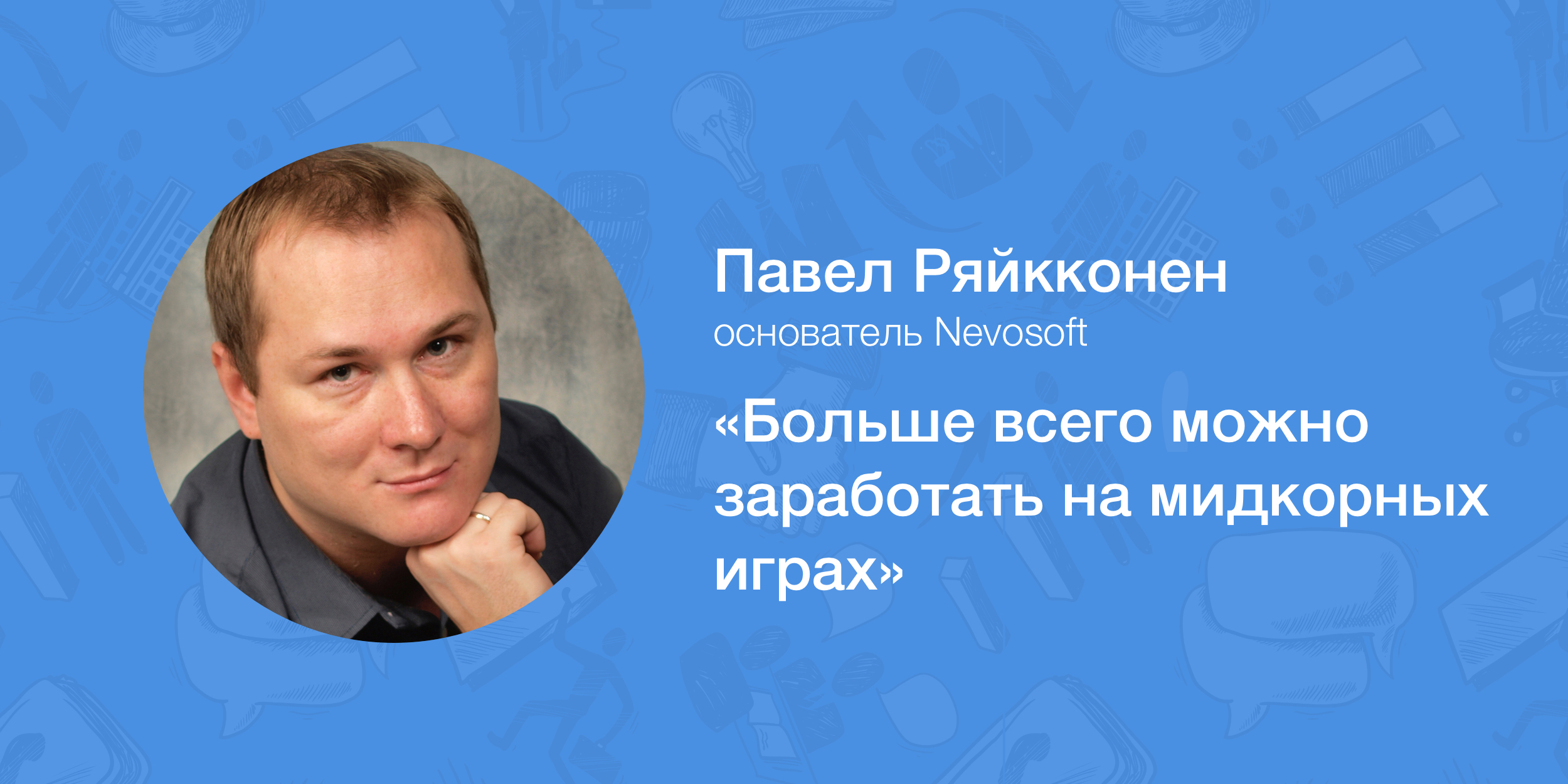 Павел Ряйкконен, Nevosoft: «Больше всего можно заработать на мидкорных  играх» - Лайфхакер